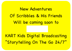 New Adventures
Of Scribbles & His Friends
Will be coming soon to 
KARTDBN
KART Kids Digital Broadcasting
“Storytelling On The Go 24/7”